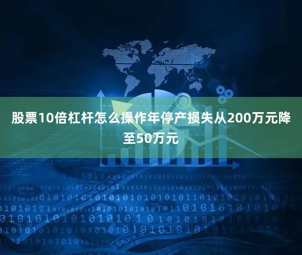 股票10倍杠杆怎么操作年停产损失从200万元降至50万元