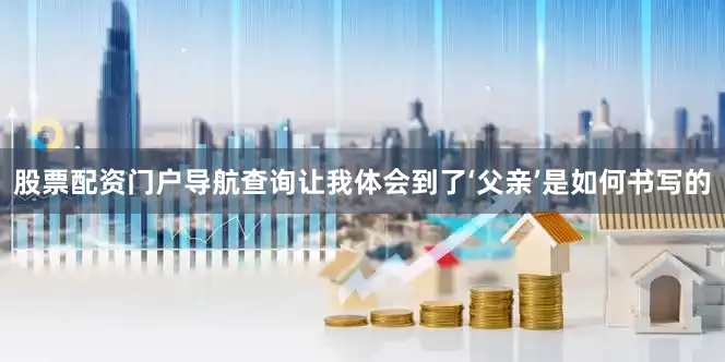股票配资门户导航查询让我体会到了‘父亲’是如何书写的