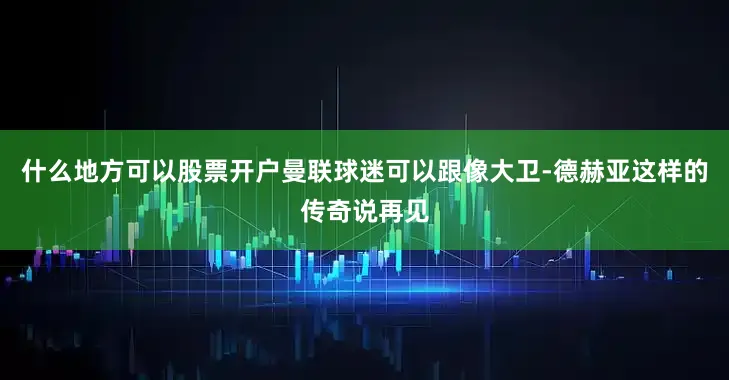 什么地方可以股票开户曼联球迷可以跟像大卫-德赫亚这样的传奇说再见
