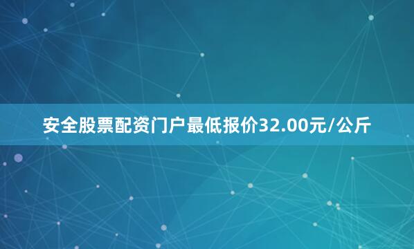 安全股票配资门户最低报价32.00元/公斤