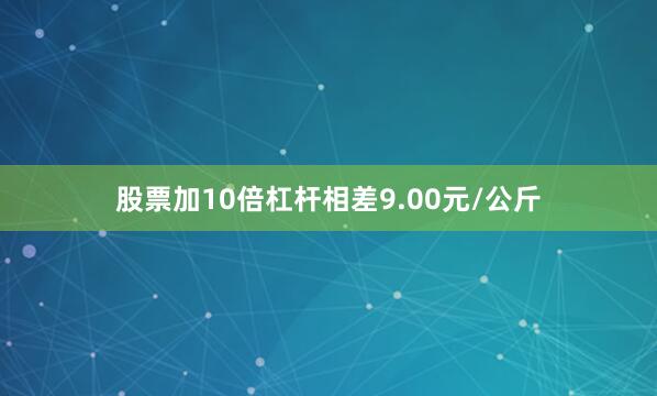 股票加10倍杠杆相差9.00元/公斤