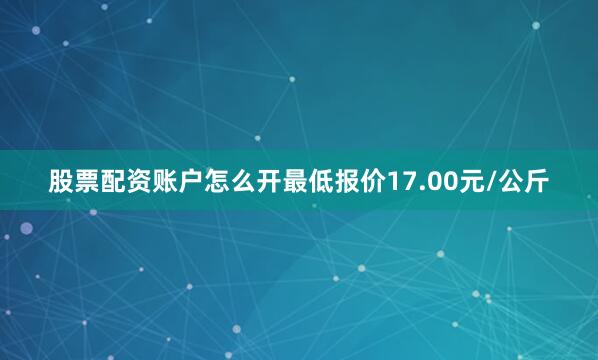 股票配资账户怎么开最低报价17.00元/公斤