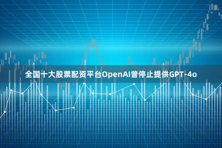 全国十大股票配资平台OpenAI曾停止提供GPT-4o