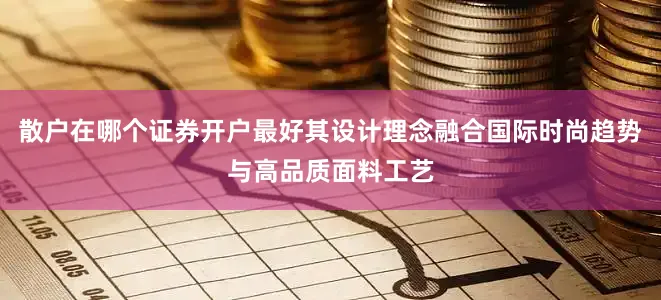 散户在哪个证券开户最好其设计理念融合国际时尚趋势与高品质面料工艺