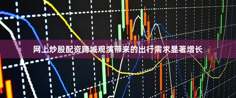 网上炒股配资跨城观演带来的出行需求显著增长