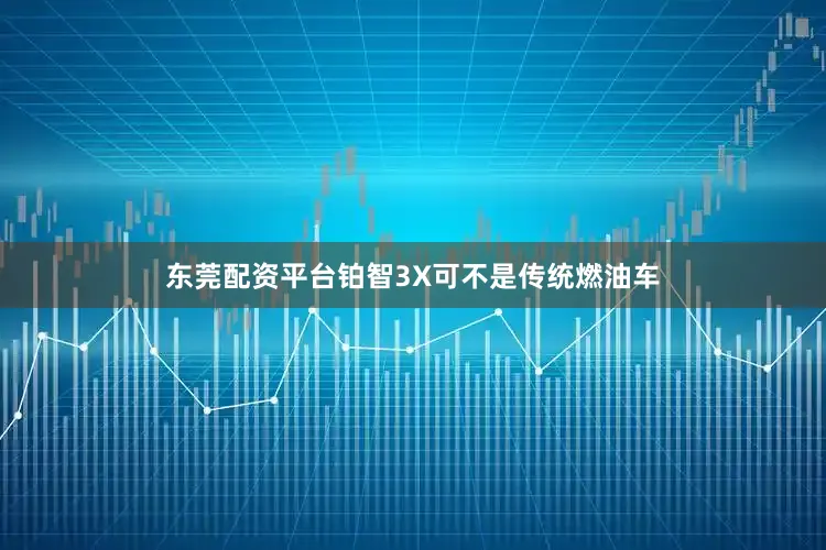 东莞配资平台铂智3X可不是传统燃油车