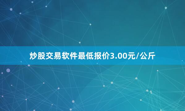 炒股交易软件最低报价3.00元/公斤