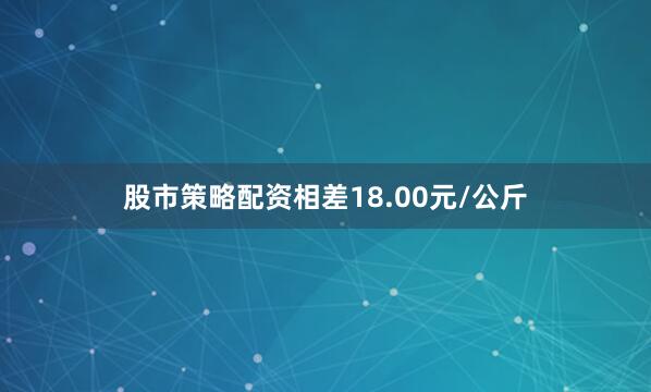 股市策略配资相差18.00元/公斤