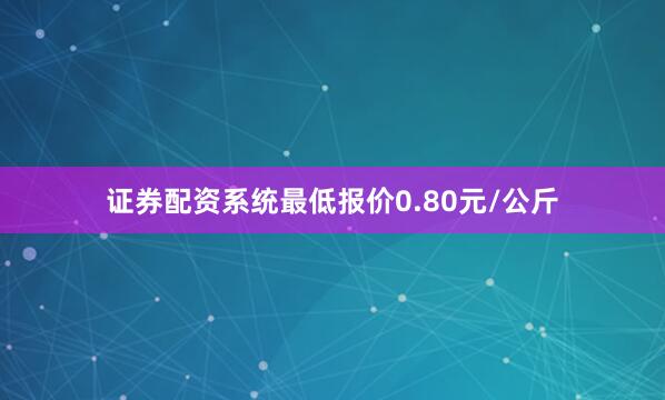 证券配资系统最低报价0.80元/公斤