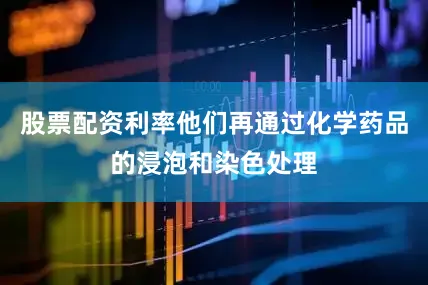 股票配资利率他们再通过化学药品的浸泡和染色处理