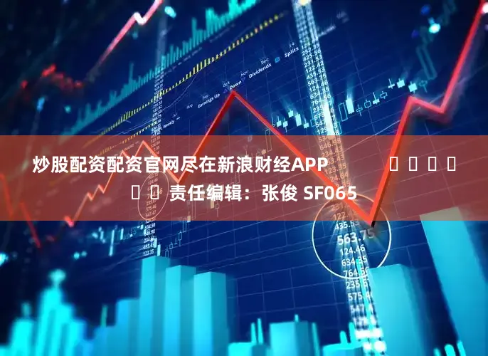 炒股配资配资官网尽在新浪财经APP            						责任编辑：张俊 SF065