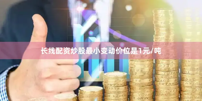 长线配资炒股最小变动价位是1元/吨