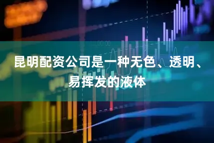 昆明配资公司是一种无色、透明、易挥发的液体