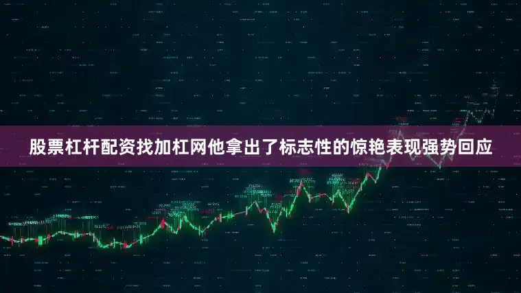股票杠杆配资找加杠网他拿出了标志性的惊艳表现强势回应
