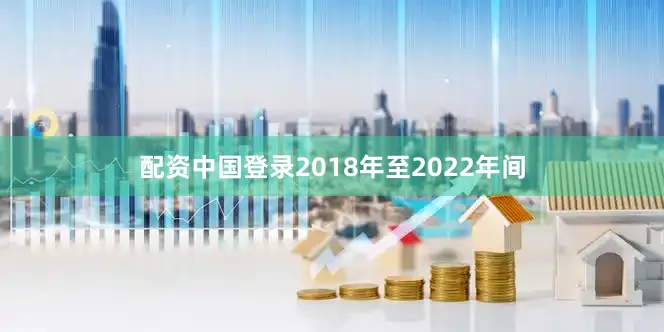 配资中国登录2018年至2022年间