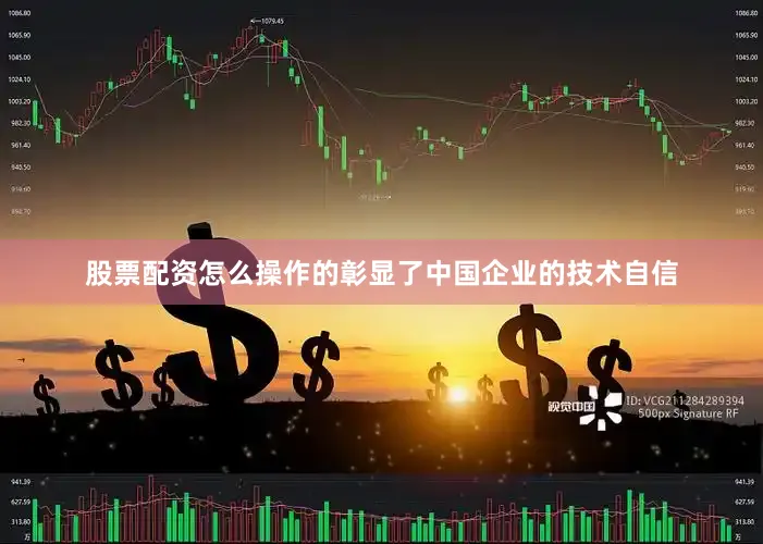 股票配资怎么操作的彰显了中国企业的技术自信