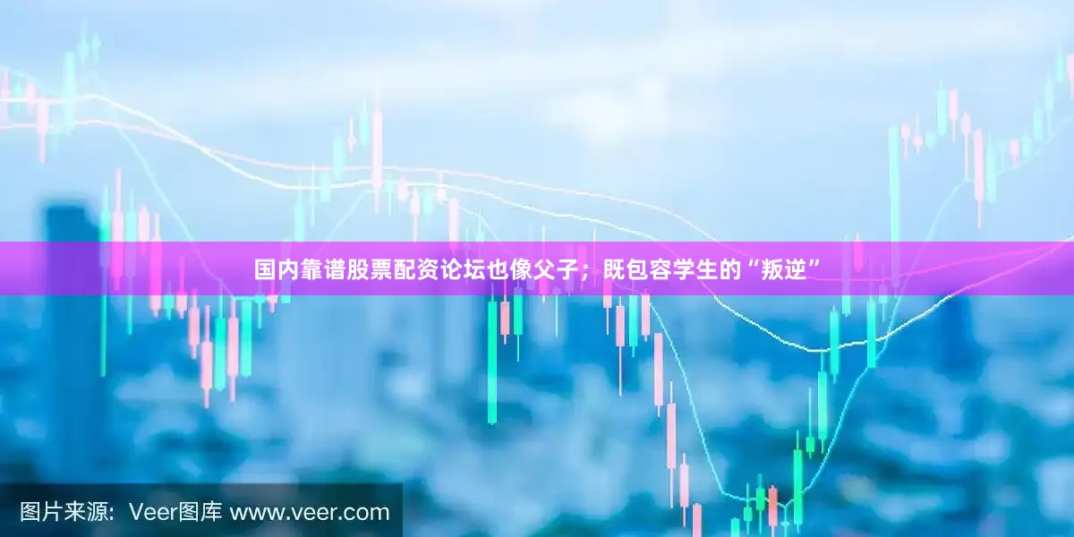 国内靠谱股票配资论坛也像父子；既包容学生的“叛逆”
