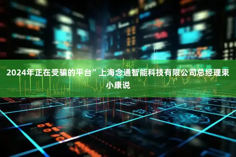 2024年正在受骗的平台”上海念通智能科技有限公司总经理束小康说