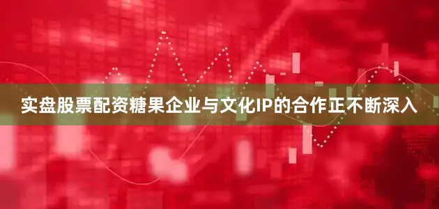 实盘股票配资糖果企业与文化IP的合作正不断深入