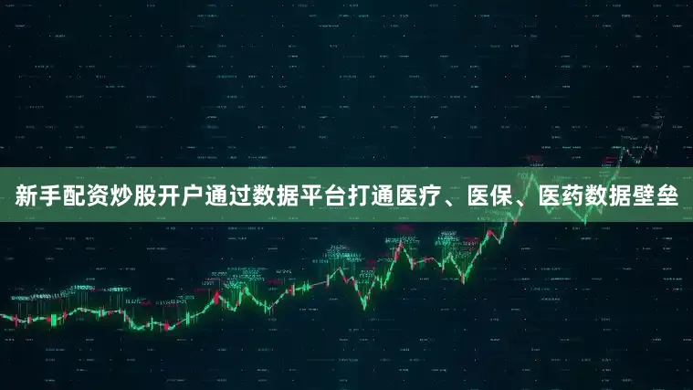 新手配资炒股开户通过数据平台打通医疗、医保、医药数据壁垒