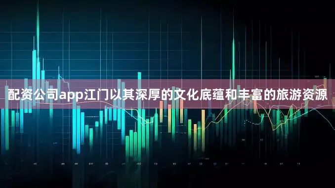 配资公司app江门以其深厚的文化底蕴和丰富的旅游资源