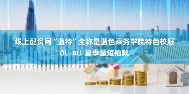 线上配资网“蓝特”全称是蓝色乘务学院特色校服🤔夏季是短袖款