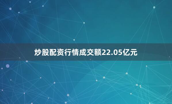 炒股配资行情成交额22.05亿元