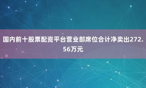 国内前十股票配资平台营业部席位合计净卖出272.56万元