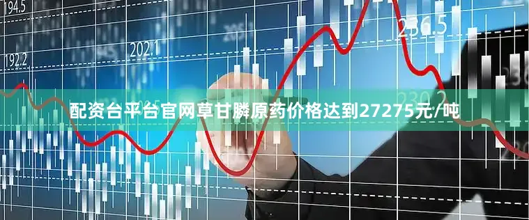 配资台平台官网草甘膦原药价格达到27275元/吨
