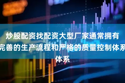 炒股配资找配资大型厂家通常拥有完善的生产流程和严格的质量控制体系