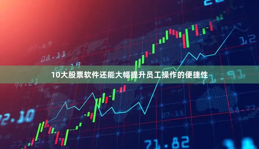 10大股票软件还能大幅提升员工操作的便捷性