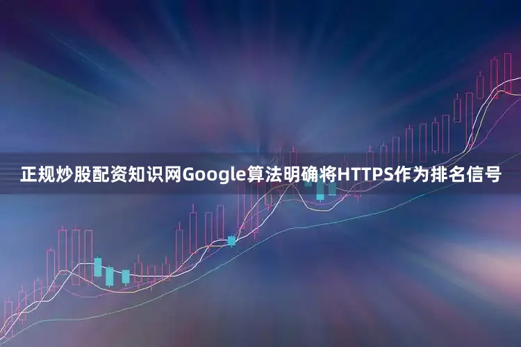 正规炒股配资知识网Google算法明确将HTTPS作为排名信号