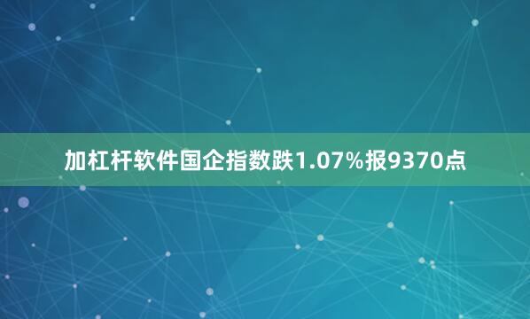 加杠杆软件国企指数跌1.07%报9370点