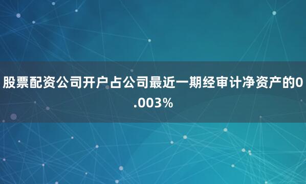 股票配资公司开户占公司最近一期经审计净资产的0.003%