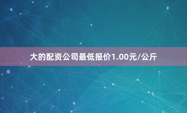 大的配资公司最低报价1.00元/公斤