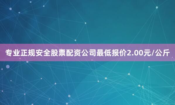 专业正规安全股票配资公司最低报价2.00元/公斤