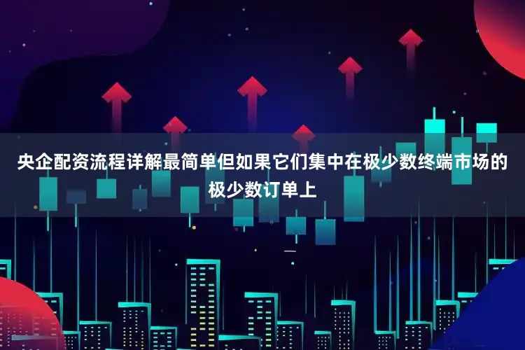 央企配资流程详解最简单但如果它们集中在极少数终端市场的极少数订单上