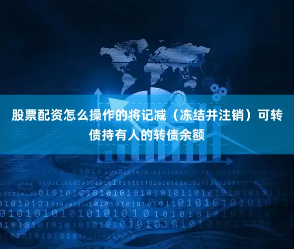 股票配资怎么操作的将记减（冻结并注销）可转债持有人的转债余额