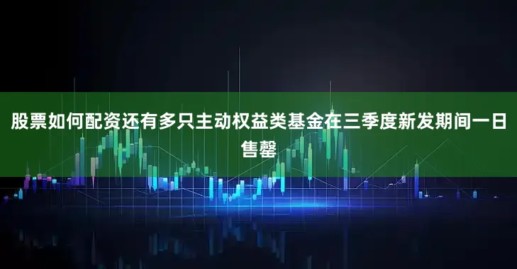 股票如何配资还有多只主动权益类基金在三季度新发期间一日售罄
