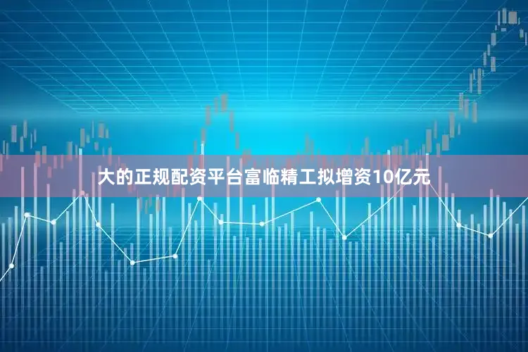 大的正规配资平台富临精工拟增资10亿元