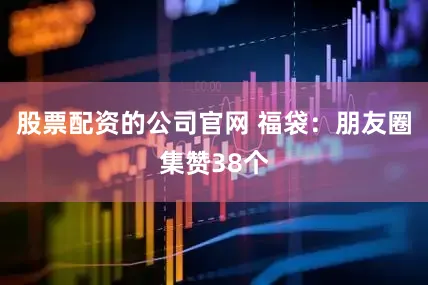 股票配资的公司官网 福袋：朋友圈集赞38个