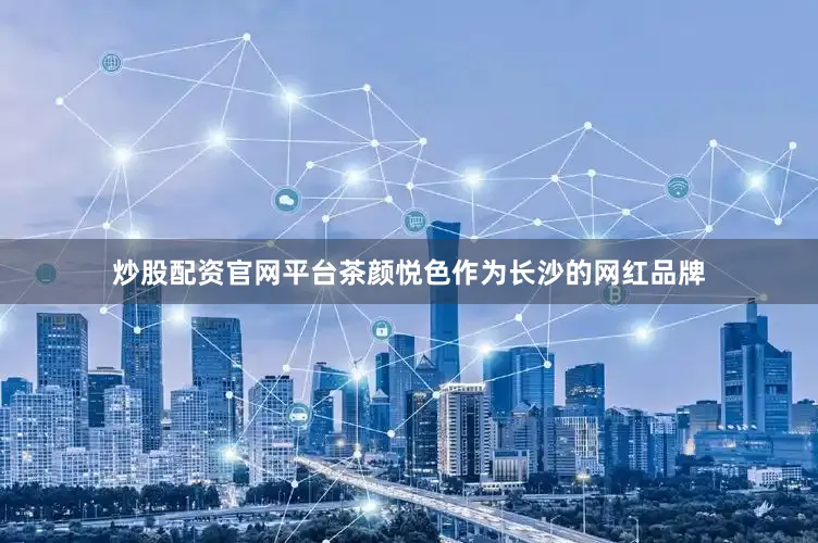 炒股配资官网平台茶颜悦色作为长沙的网红品牌