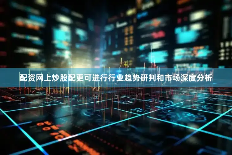 配资网上炒股配更可进行行业趋势研判和市场深度分析