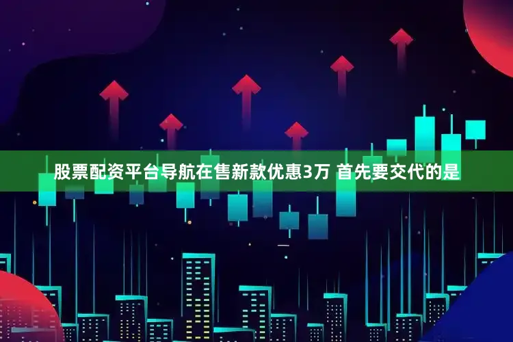 股票配资平台导航在售新款优惠3万 首先要交代的是