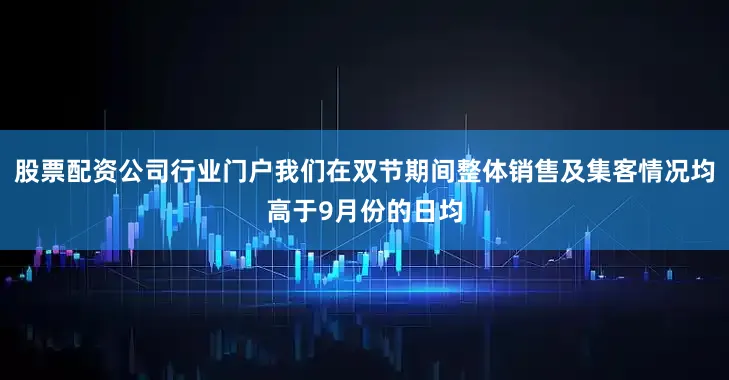 股票配资公司行业门户我们在双节期间整体销售及集客情况均高于9月份的日均