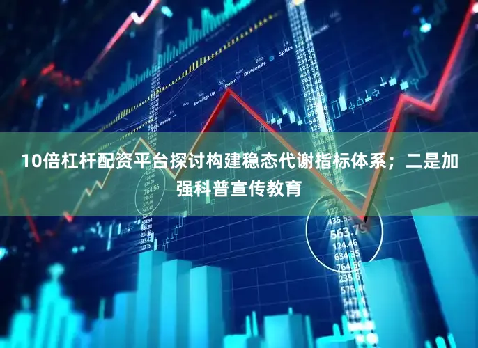 10倍杠杆配资平台探讨构建稳态代谢指标体系；二是加强科普宣传教育