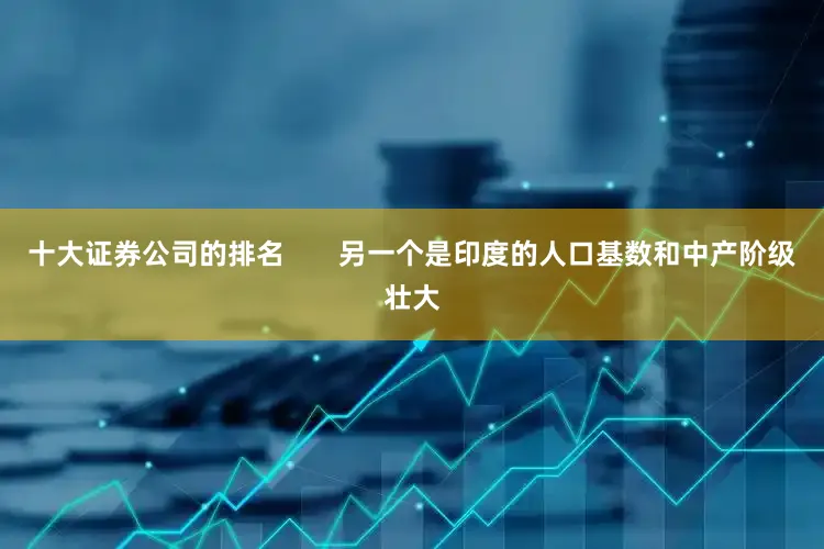 十大证券公司的排名       另一个是印度的人口基数和中产阶级壮大