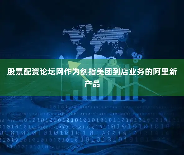 股票配资论坛网作为剑指美团到店业务的阿里新产品
