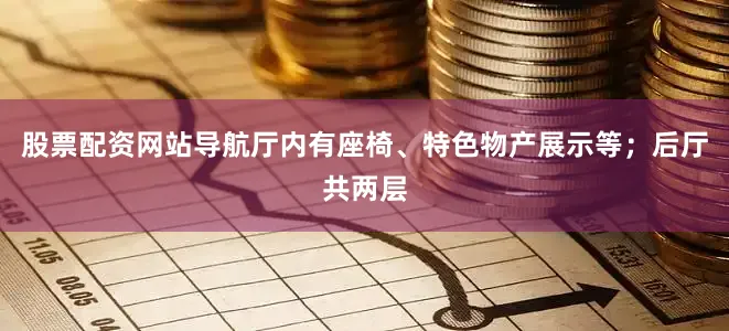 股票配资网站导航厅内有座椅、特色物产展示等；后厅共两层
