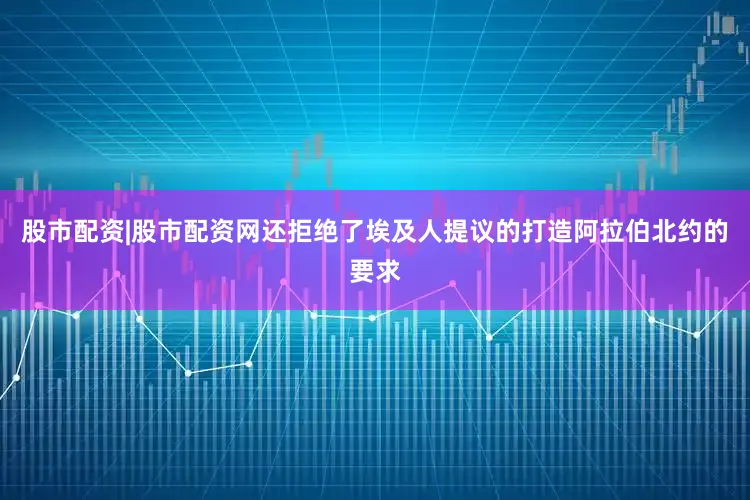 股市配资|股市配资网还拒绝了埃及人提议的打造阿拉伯北约的要求